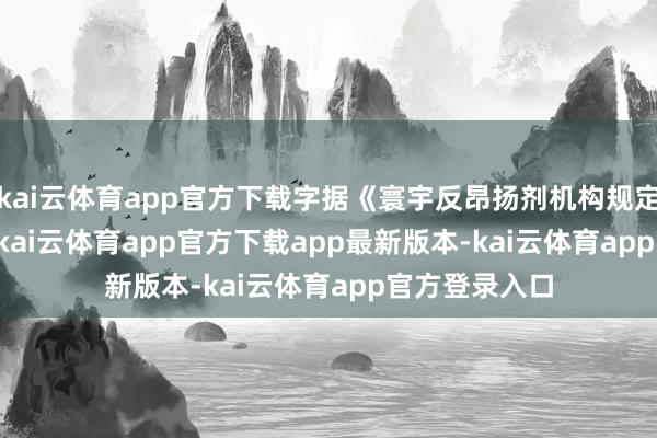 kai云体育app官方下载字据《寰宇反昂扬剂机构规定》第 6.6 条-kai云体育app官方下载app最新版本-kai云体育app官方登录入口