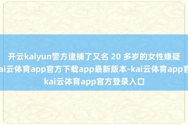 开云kaiyun警方逮捕了又名 20 多岁的女性嫌疑东说念主-kai云体育app官方下载app最新版本-kai云体育app官方登录入口