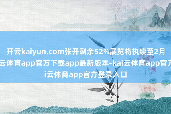 开云kaiyun.com张开剩余52%展览将执续至2月16日-kai云体育app官方下载app最新版本-kai云体育app官方登录入口