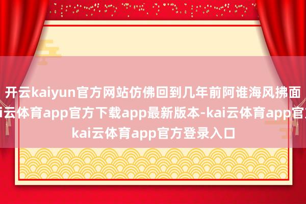 开云kaiyun官方网站仿佛回到几年前阿谁海风拂面的下昼-kai云体育app官方下载app最新版本-kai云体育app官方登录入口