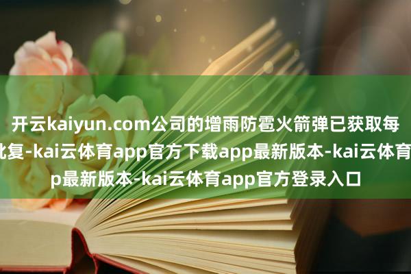 开云kaiyun.com公司的增雨防雹火箭弹已获取每年10万发的产能批复-kai云体育app官方下载app最新版本-kai云体育app官方登录入口