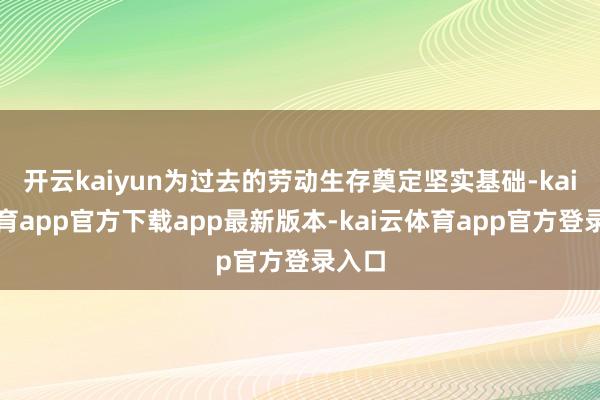 开云kaiyun为过去的劳动生存奠定坚实基础-kai云体育app官方下载app最新版本-kai云体育app官方登录入口