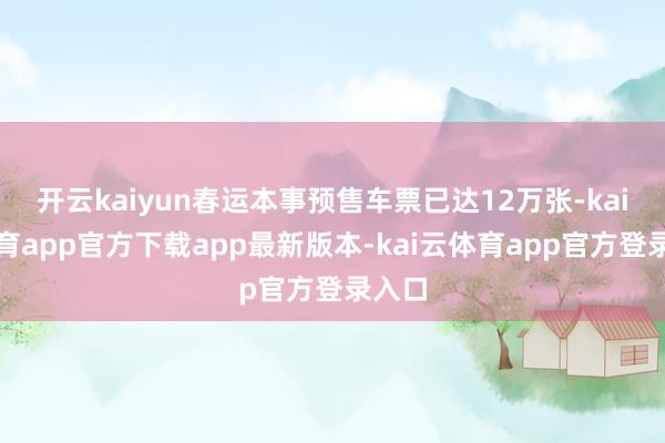 开云kaiyun春运本事预售车票已达12万张-kai云体育app官方下载app最新版本-kai云体育app官方登录入口