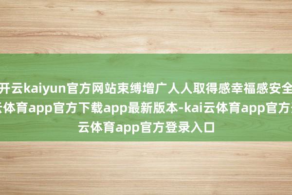 开云kaiyun官方网站束缚增广人人取得感幸福感安全感-kai云体育app官方下载app最新版本-kai云体育app官方登录入口