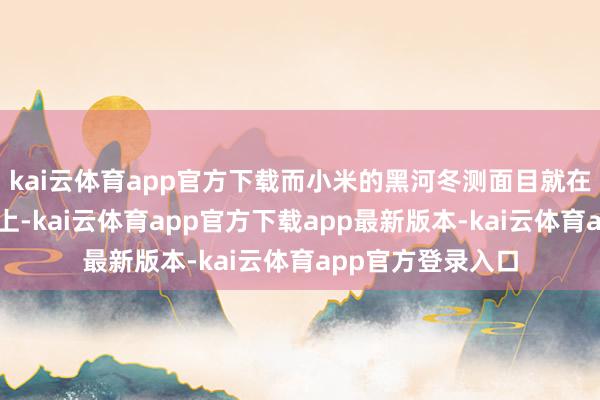 kai云体育app官方下载而小米的黑河冬测面目就在一个很大的湖面上-kai云体育app官方下载app最新版本-kai云体育app官方登录入口