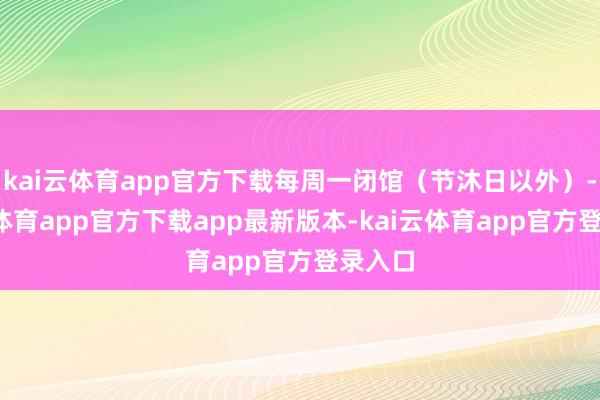 kai云体育app官方下载每周一闭馆（节沐日以外）-kai云体育app官方下载app最新版本-kai云体育app官方登录入口