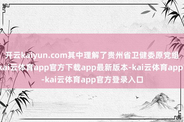 开云kaiyun.com其中理解了贵州省卫健委原党组通告杨慧案-kai云体育app官方下载app最新版本-kai云体育app官方登录入口