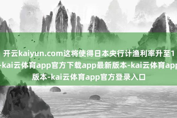 开云kaiyun.com这将使得日本央行计渔利率升至17年高位0.5%-kai云体育app官方下载app最新版本-kai云体育app官方登录入口