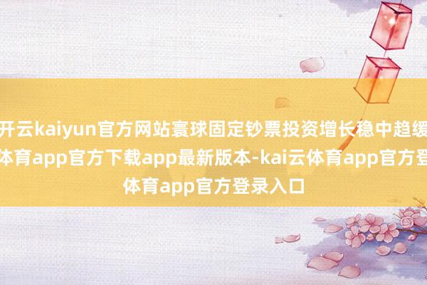 开云kaiyun官方网站寰球固定钞票投资增长稳中趋缓-kai云体育app官方下载app最新版本-kai云体育app官方登录入口