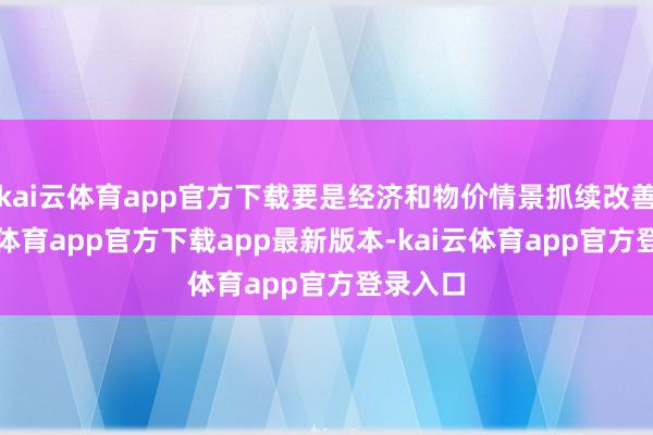 kai云体育app官方下载要是经济和物价情景抓续改善-kai云体育app官方下载app最新版本-kai云体育app官方登录入口