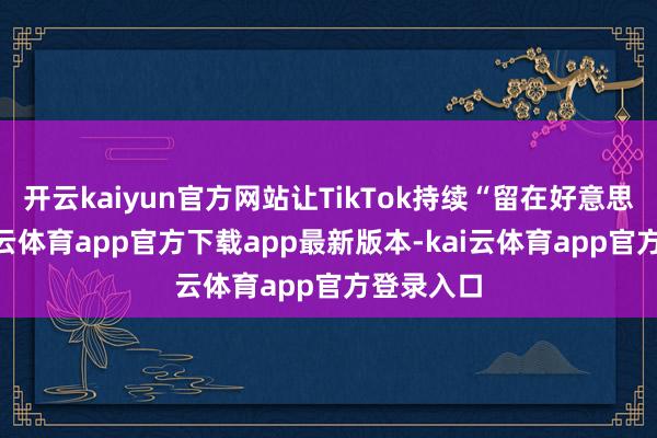 开云kaiyun官方网站让TikTok持续“留在好意思国”-kai云体育app官方下载app最新版本-kai云体育app官方登录入口