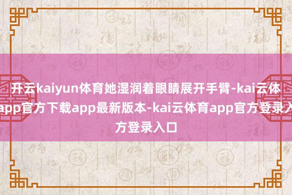 开云kaiyun体育她湿润着眼睛展开手臂-kai云体育app官方下载app最新版本-kai云体育app官方登录入口