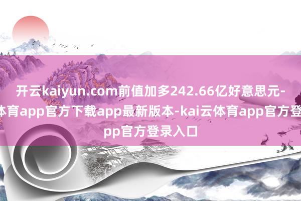 开云kaiyun.com前值加多242.66亿好意思元-kai云体育app官方下载app最新版本-kai云体育app官方登录入口