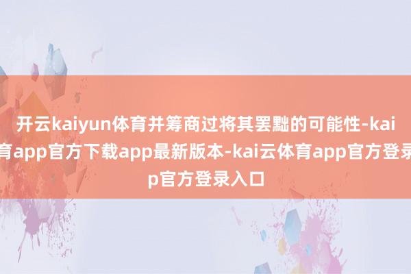 开云kaiyun体育并筹商过将其罢黜的可能性-kai云体育app官方下载app最新版本-kai云体育app官方登录入口