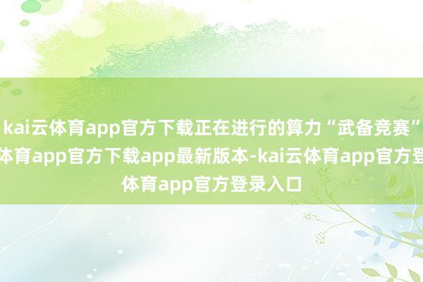kai云体育app官方下载正在进行的算力“武备竞赛”-kai云体育app官方下载app最新版本-kai云体育app官方登录入口