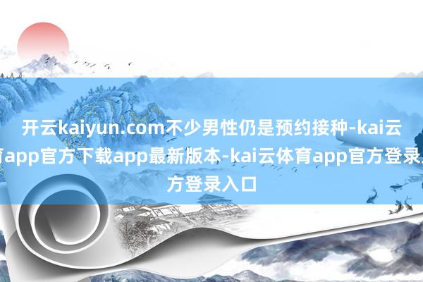 开云kaiyun.com不少男性仍是预约接种-kai云体育app官方下载app最新版本-kai云体育app官方登录入口