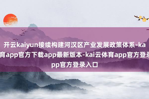 开云kaiyun接续构建河汉区产业发展政策体系-kai云体育app官方下载app最新版本-kai云体育app官方登录入口