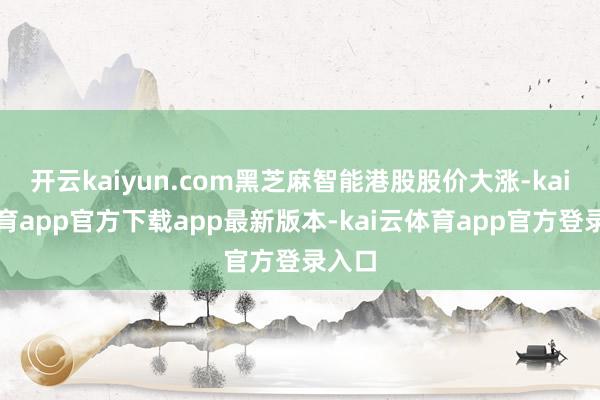 开云kaiyun.com黑芝麻智能港股股价大涨-kai云体育app官方下载app最新版本-kai云体育app官方登录入口
