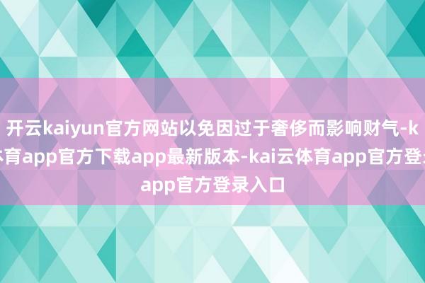 开云kaiyun官方网站以免因过于奢侈而影响财气-kai云体育app官方下载app最新版本-kai云体育app官方登录入口