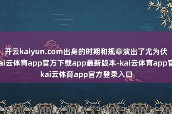 开云kaiyun.com出身的时期和规章演出了尤为伏击的变装-kai云体育app官方下载app最新版本-kai云体育app官方登录入口