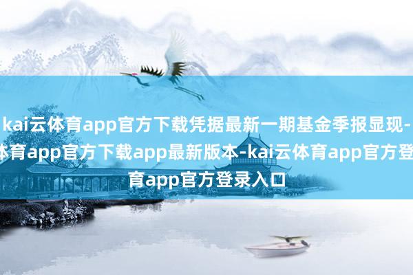 kai云体育app官方下载凭据最新一期基金季报显现-kai云体育app官方下载app最新版本-kai云体育app官方登录入口