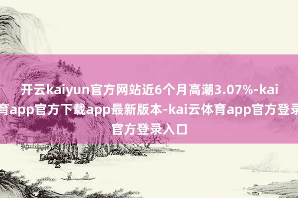 开云kaiyun官方网站近6个月高潮3.07%-kai云体育app官方下载app最新版本-kai云体育app官方登录入口
