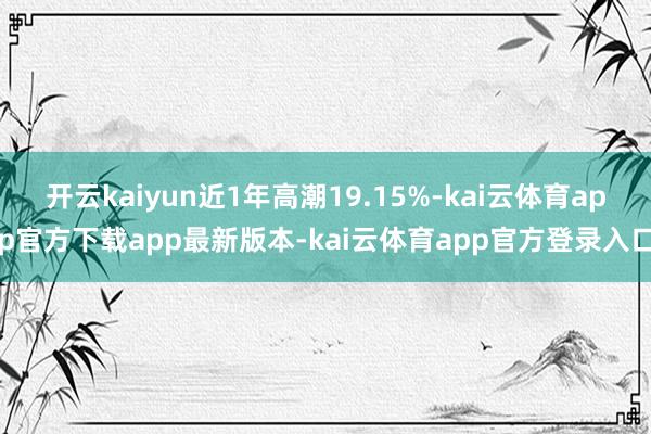 开云kaiyun近1年高潮19.15%-kai云体育app官方下载app最新版本-kai云体育app官方登录入口