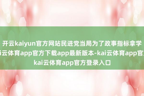 开云kaiyun官方网站民进党当局为了政事指标拿学生开刀-kai云体育app官方下载app最新版本-kai云体育app官方登录入口