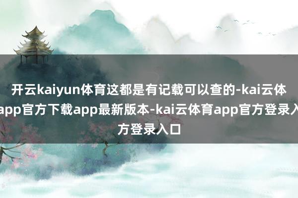 开云kaiyun体育这都是有记载可以查的-kai云体育app官方下载app最新版本-kai云体育app官方登录入口