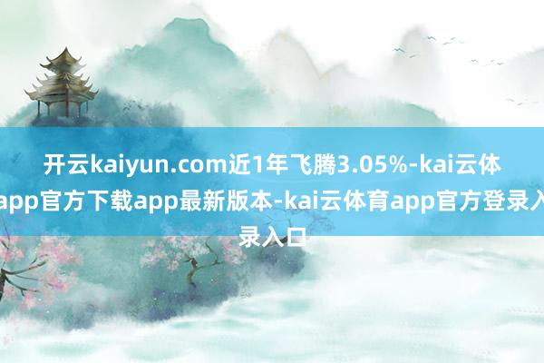 开云kaiyun.com近1年飞腾3.05%-kai云体育app官方下载app最新版本-kai云体育app官方登录入口