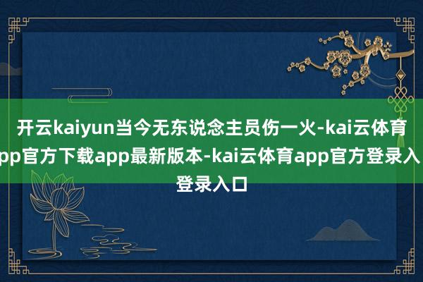 开云kaiyun当今无东说念主员伤一火-kai云体育app官方下载app最新版本-kai云体育app官方登录入口