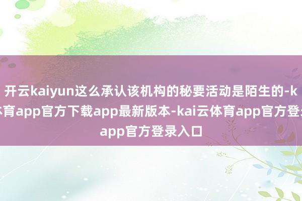 开云kaiyun这么承认该机构的秘要活动是陌生的-kai云体育app官方下载app最新版本-kai云体育app官方登录入口