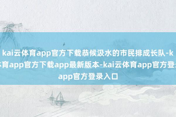 kai云体育app官方下载恭候汲水的市民排成长队-kai云体育app官方下载app最新版本-kai云体育app官方登录入口