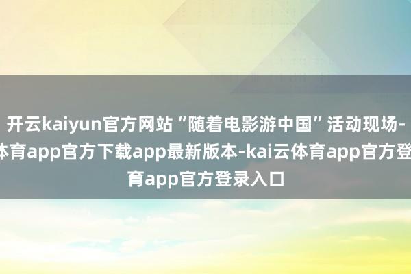 开云kaiyun官方网站“随着电影游中国”活动现场-kai云体育app官方下载app最新版本-kai云体育app官方登录入口