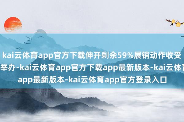 kai云体育app官方下载伸开剩余59%展销动作收受“1＋3＋1”的体式举办-kai云体育app官方下载app最新版本-kai云体育app官方登录入口