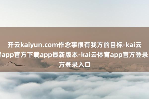 开云kaiyun.com作念事很有我方的目标-kai云体育app官方下载app最新版本-kai云体育app官方登录入口