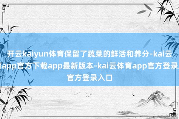 开云kaiyun体育保留了蔬菜的鲜活和养分-kai云体育app官方下载app最新版本-kai云体育app官方登录入口