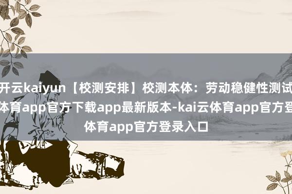 开云kaiyun【校测安排】校测本体：劳动稳健性测试-kai云体育app官方下载app最新版本-kai云体育app官方登录入口