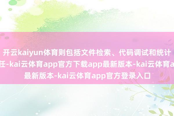 开云kaiyun体育则包括文件检索、代码调试和统计分析等赞成性责任-kai云体育app官方下载app最新版本-kai云体育app官方登录入口