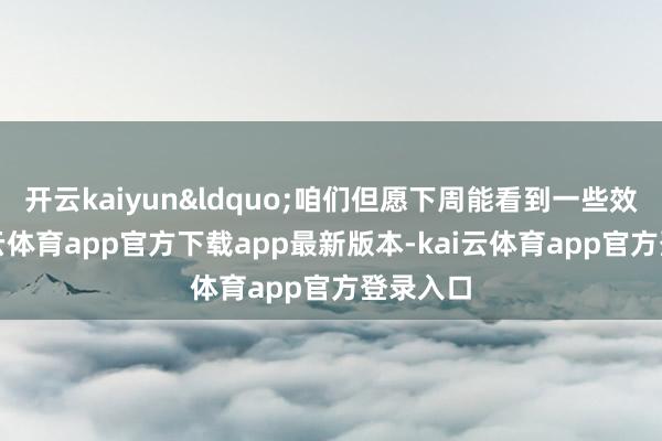 开云kaiyun&ldquo;咱们但愿下周能看到一些效劳-kai云体育app官方下载app最新版本-kai云体育app官方登录入口