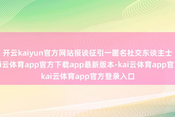 开云kaiyun官方网站报谈征引一匿名社交东谈主士的话称-kai云体育app官方下载app最新版本-kai云体育app官方登录入口