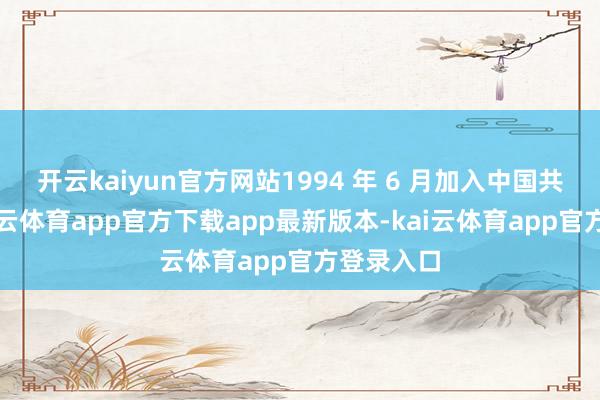 开云kaiyun官方网站1994 年 6 月加入中国共产党-kai云体育app官方下载app最新版本-kai云体育app官方登录入口