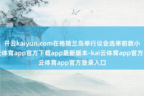 开云kaiyun.com在格陵兰岛举行议会选举前数小时-kai云体育app官方下载app最新版本-kai云体育app官方登录入口