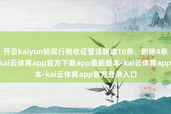 开云kaiyun较现行税收征管法新增16条、删除4条、修改69条-kai云体育app官方下载app最新版本-kai云体育app官方登录入口