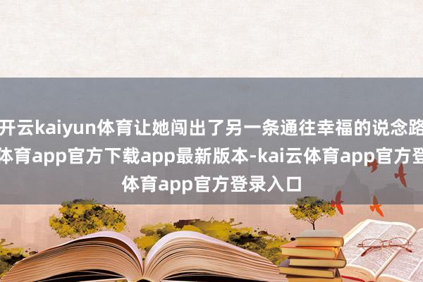 开云kaiyun体育让她闯出了另一条通往幸福的说念路-kai云体育app官方下载app最新版本-kai云体育app官方登录入口