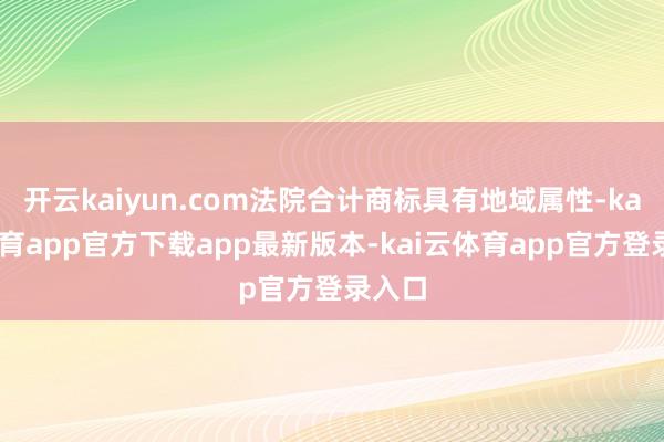 开云kaiyun.com法院合计商标具有地域属性-kai云体育app官方下载app最新版本-kai云体育app官方登录入口
