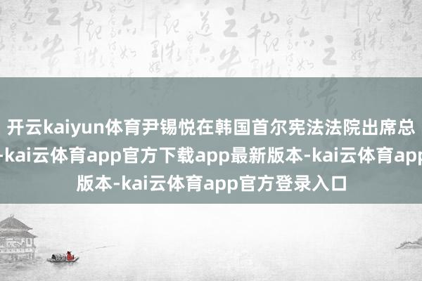 开云kaiyun体育尹锡悦在韩国首尔宪法法院出席总统标谤案庭审-kai云体育app官方下载app最新版本-kai云体育app官方登录入口
