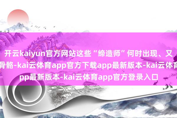 开云kaiyun官方网站这些“缔造师”何时出现、又若何进化出鉴定的骨骼-kai云体育app官方下载app最新版本-kai云体育app官方登录入口
