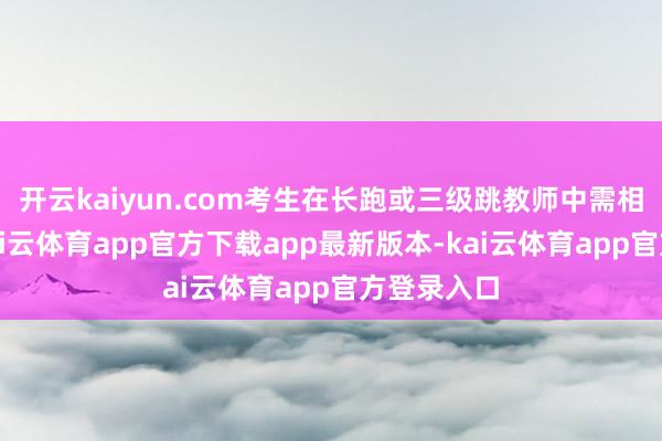 开云kaiyun.com考生在长跑或三级跳教师中需相称扎眼-kai云体育app官方下载app最新版本-kai云体育app官方登录入口