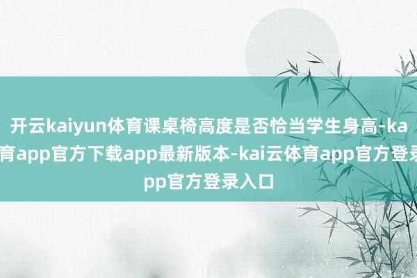 开云kaiyun体育课桌椅高度是否恰当学生身高-kai云体育app官方下载app最新版本-kai云体育app官方登录入口